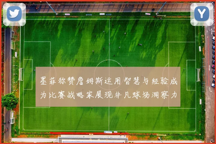 墨菲称赞詹姆斯运用智慧与经验成为比赛战略家展现非凡球场洞察力