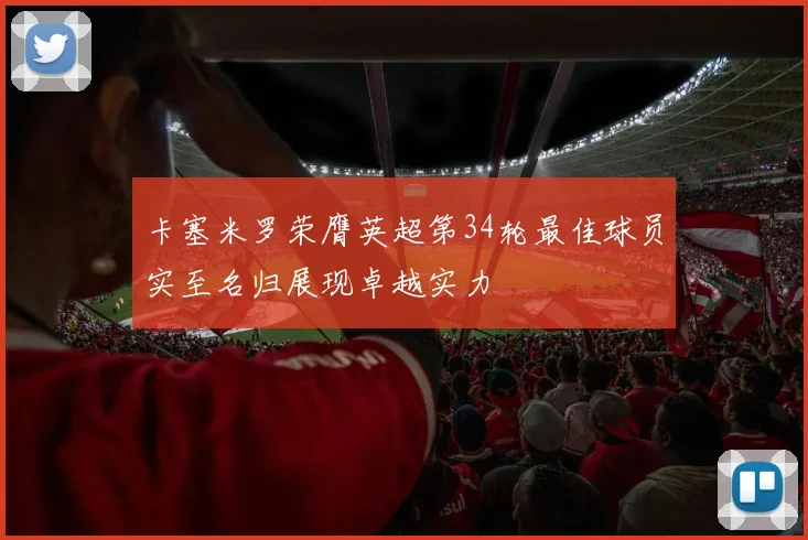 卡塞米罗荣膺英超第34轮最佳球员实至名归展现卓越实力