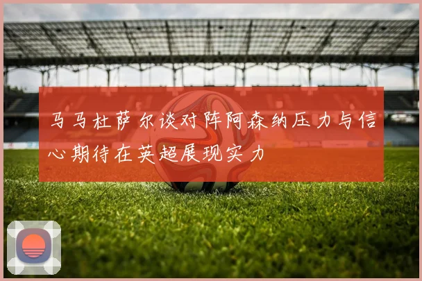 马马杜萨尔谈对阵阿森纳压力与信心期待在英超展现实力