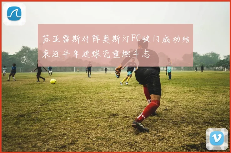 苏亚雷斯对阵奥斯汀FC破门成功结束近半年进球荒重燃斗志
