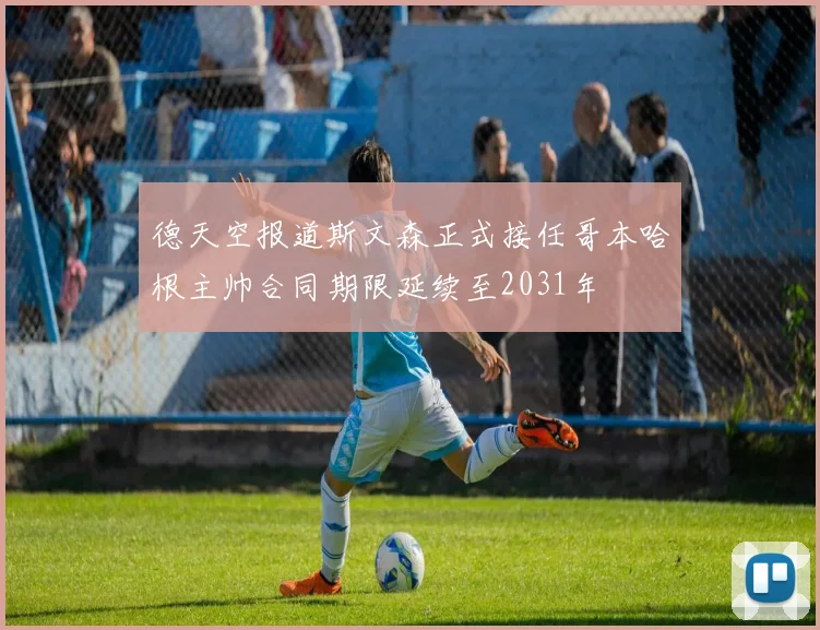 德天空报道斯文森正式接任哥本哈根主帅合同期限延续至2031年