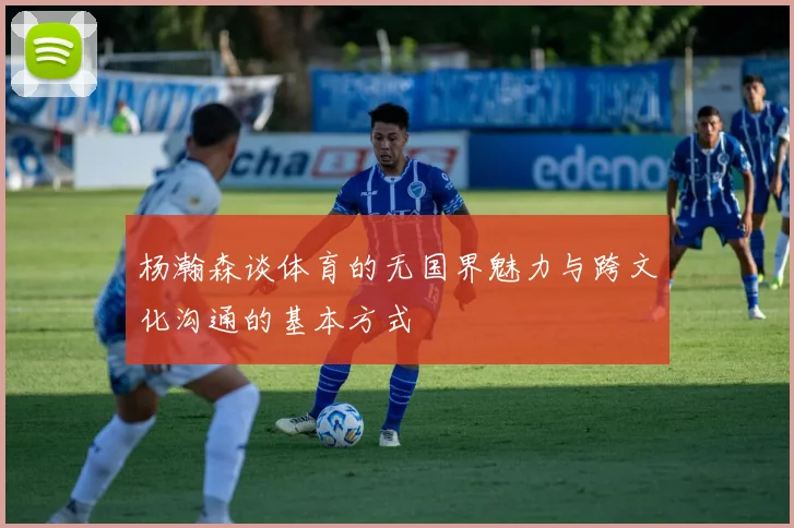 杨瀚森谈体育的无国界魅力与跨文化沟通的基本方式