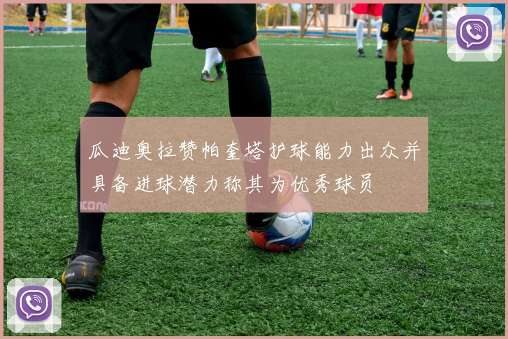 瓜迪奥拉赞帕奎塔护球能力出众并具备进球潜力称其为优秀球员