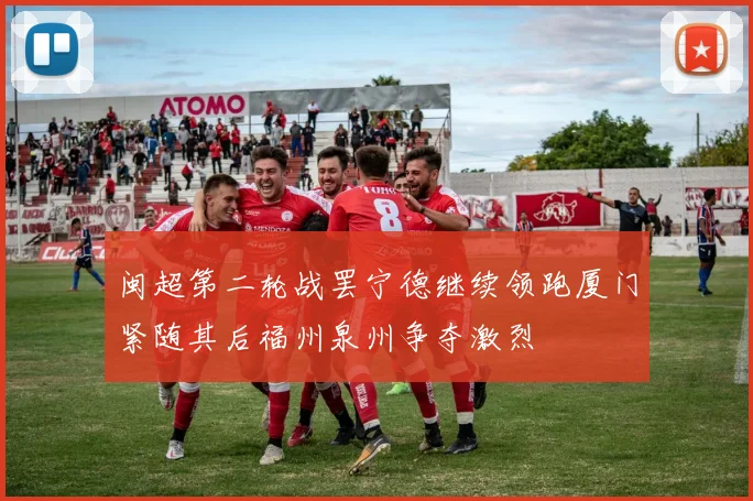 闽超第二轮战罢宁德继续领跑厦门紧随其后福州泉州争夺激烈