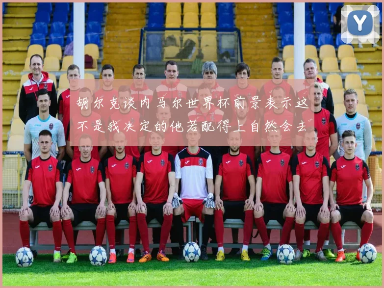 胡尔克谈内马尔世界杯前景表示这不是我决定的他若配得上自然会去