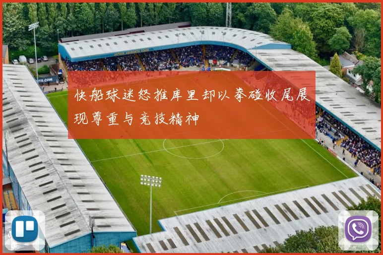 快船球迷怒推库里却以拳碰收尾展现尊重与竞技精神