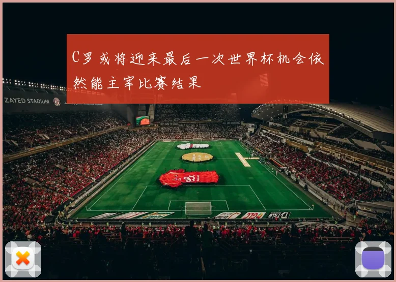 C罗或将迎来最后一次世界杯机会依然能主宰比赛结果