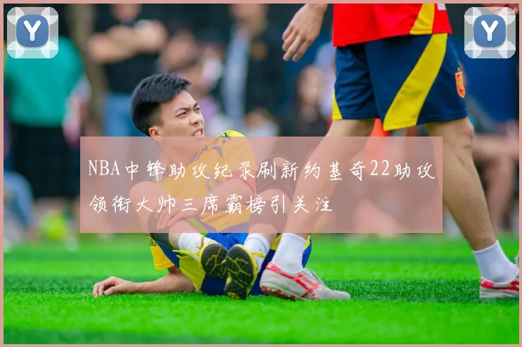 NBA中锋助攻纪录刷新约基奇22助攻领衔大帅三席霸榜引关注