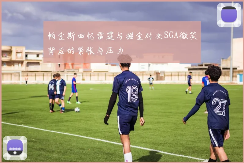 帕金斯回忆雷霆与掘金对决SGA微笑背后的紧张与压力