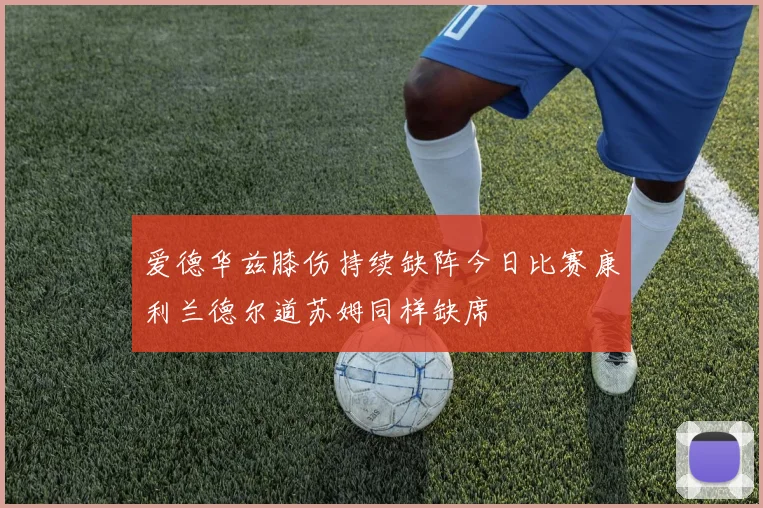 爱德华兹膝伤持续缺阵今日比赛康利兰德尔道苏姆同样缺席