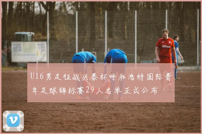 U16男足征战兴泰杯呼和浩特国际青年足球锦标赛29人名单正式公布