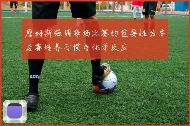 詹姆斯强调每场比赛的重要性为季后赛培养习惯与化学反应