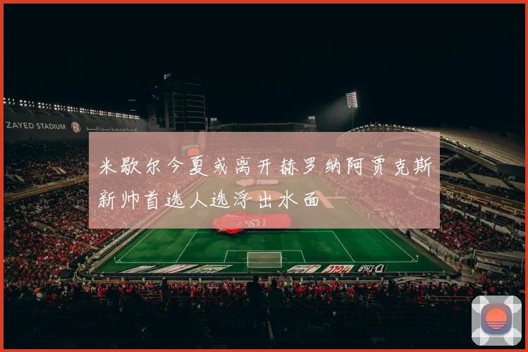 米歇尔今夏或离开赫罗纳阿贾克斯新帅首选人选浮出水面