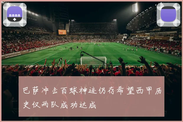 巴萨冲击百球神迹仍存希望西甲历史仅两队成功达成