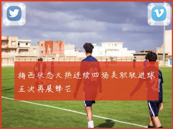 梅西状态火热连续四场美职联进球五次再展锋芒