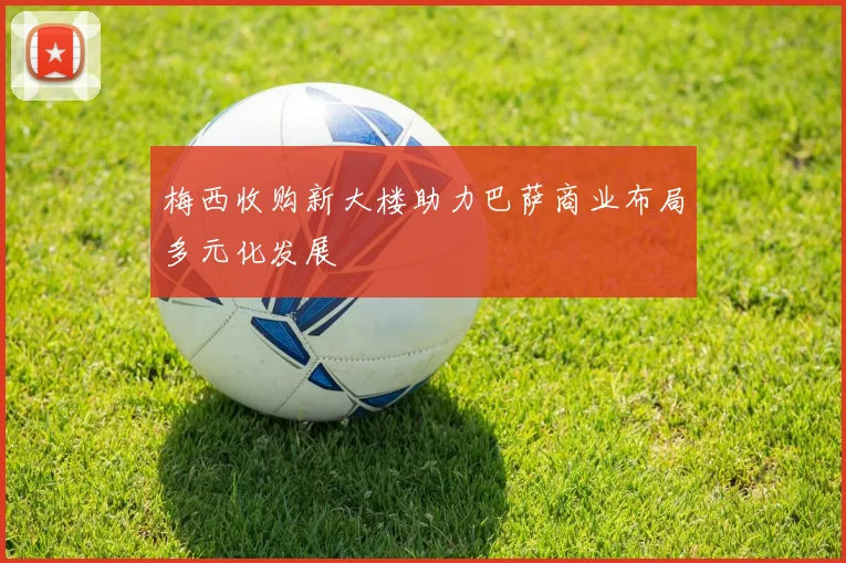 梅西收购新大楼助力巴萨商业布局多元化发展