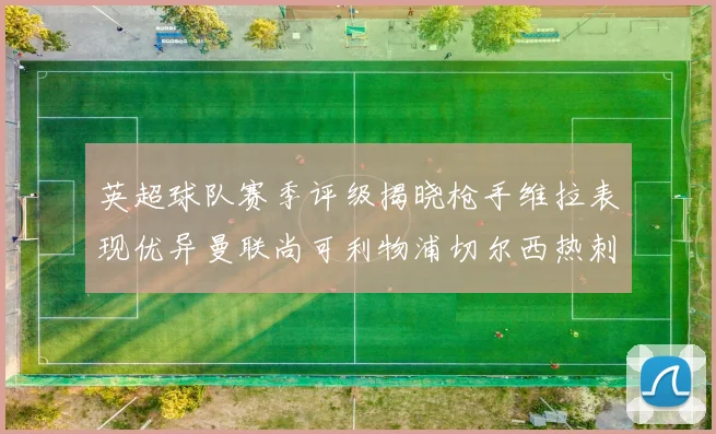 英超球队赛季评级揭晓枪手维拉表现优异曼联尚可利物浦切尔西热刺需努力