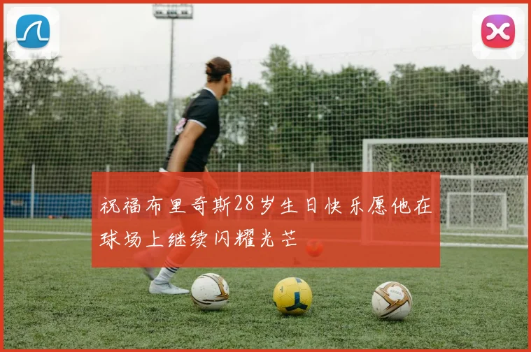 祝福布里奇斯28岁生日快乐愿他在球场上继续闪耀光芒