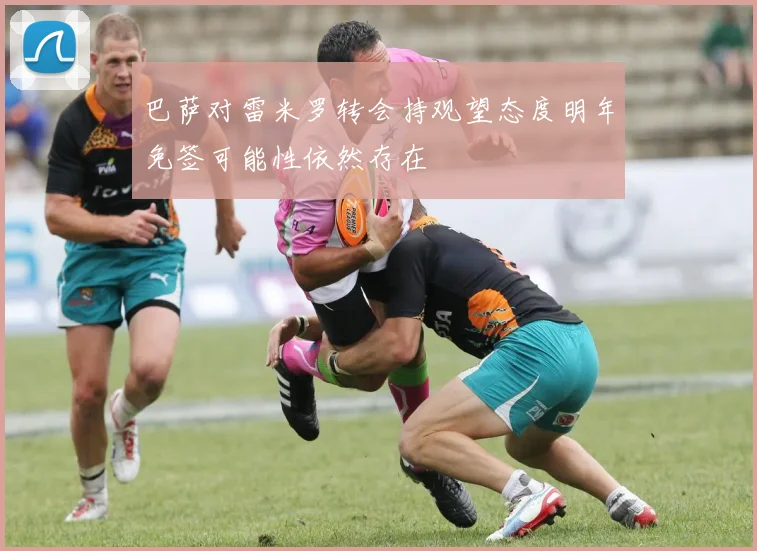 巴萨对雷米罗转会持观望态度明年免签可能性依然存在