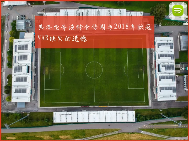 弗洛伦齐谈转会传闻与2018年欧冠VAR缺失的遗憾