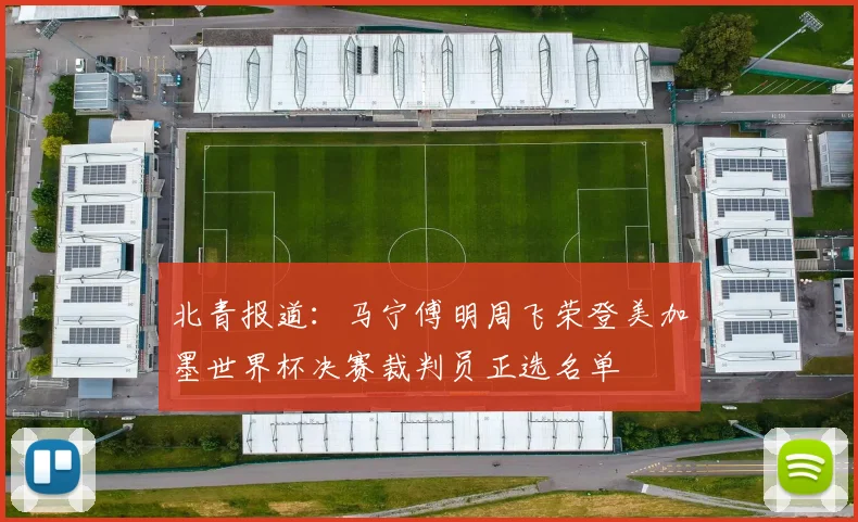 北青报道：马宁傅明周飞荣登美加墨世界杯决赛裁判员正选名单
