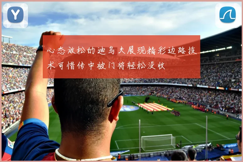 心态放松的迪乌夫展现精彩边路技术可惜传中被门将轻松没收