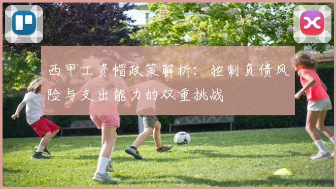 西甲工资帽政策解析：控制负债风险与支出能力的双重挑战
