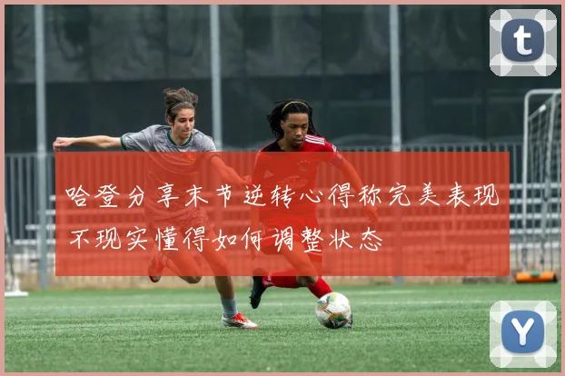 哈登分享末节逆转心得称完美表现不现实懂得如何调整状态