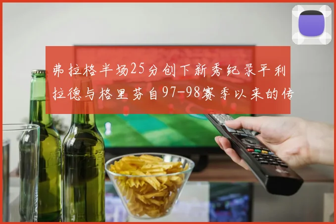 弗拉格半场25分创下新秀纪录平利拉德与格里芬自97-98赛季以来的传奇表现