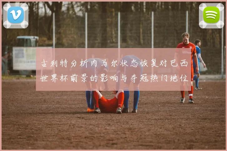 古利特分析内马尔状态恢复对巴西世界杯前景的影响与夺冠热门地位探讨