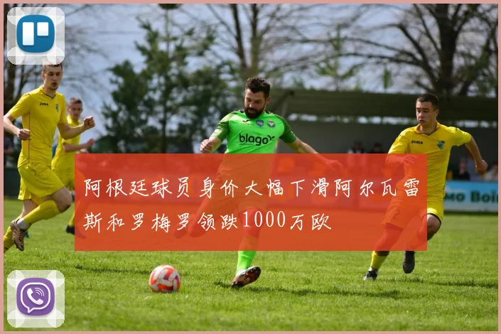 阿根廷球员身价大幅下滑阿尔瓦雷斯和罗梅罗领跌1000万欧