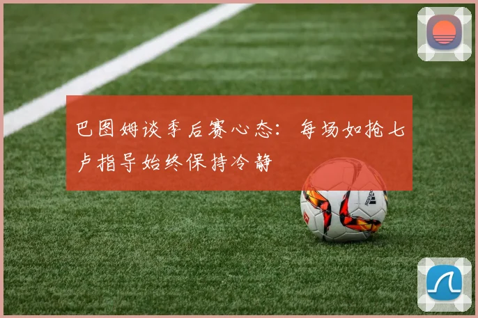 巴图姆谈季后赛心态：每场如抢七卢指导始终保持冷静