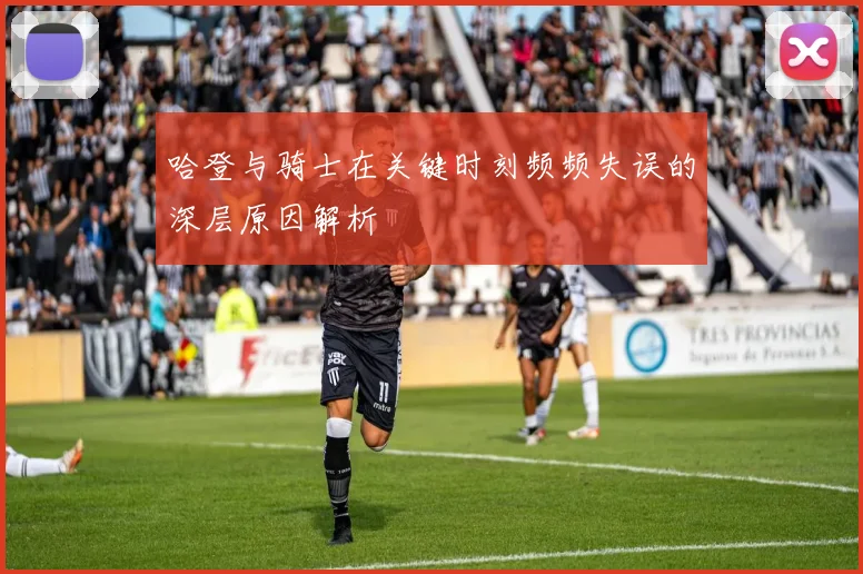 哈登与骑士在关键时刻频频失误的深层原因解析