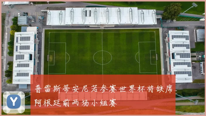 普雷斯蒂安尼若参赛世界杯将缺席阿根廷前两场小组赛