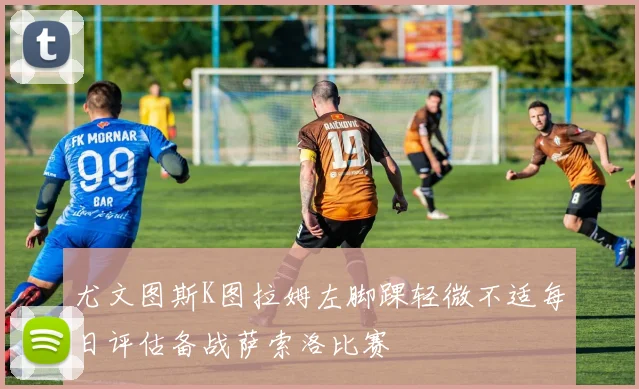 尤文图斯K图拉姆左脚踝轻微不适每日评估备战萨索洛比赛