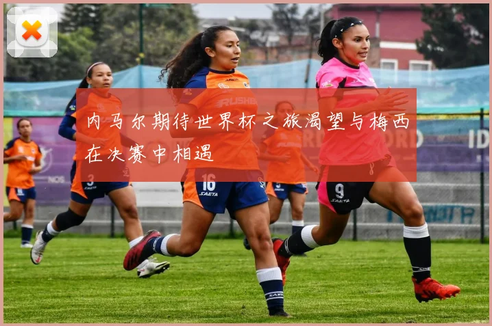内马尔期待世界杯之旅渴望与梅西在决赛中相遇