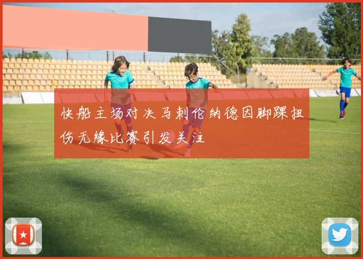 快船主场对决马刺伦纳德因脚踝扭伤无缘比赛引发关注