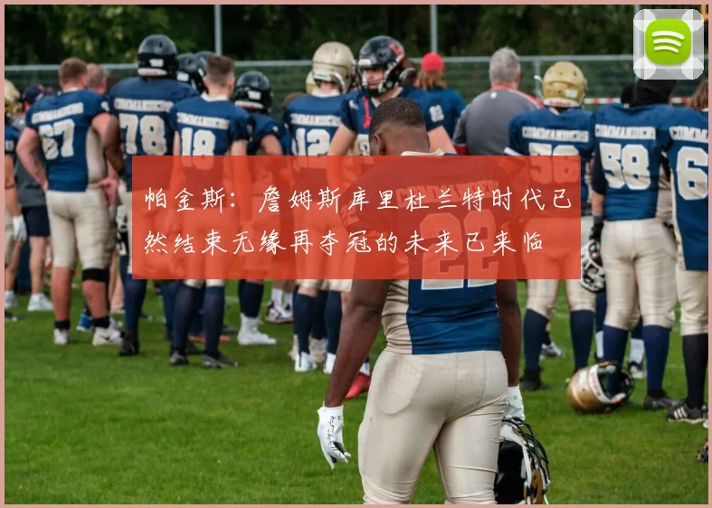 帕金斯：詹姆斯库里杜兰特时代已然结束无缘再夺冠的未来已来临
