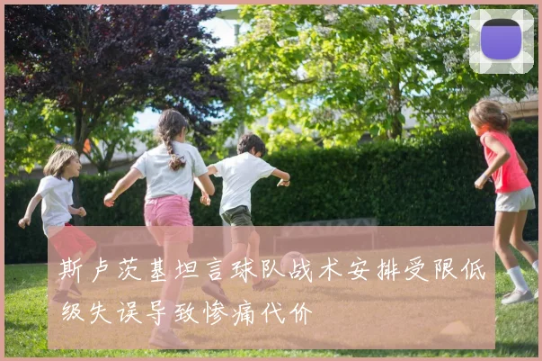 斯卢茨基坦言球队战术安排受限低级失误导致惨痛代价