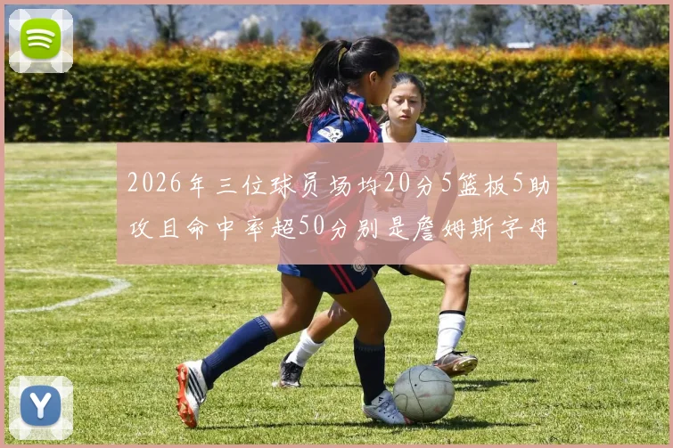 2026年三位球员场均20分5篮板5助攻且命中率超50分别是詹姆斯字母哥和约基奇