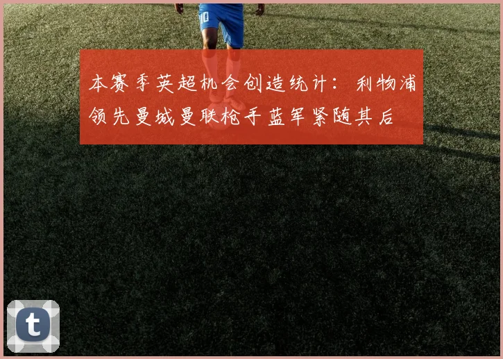 本赛季英超机会创造统计：利物浦领先曼城曼联枪手蓝军紧随其后